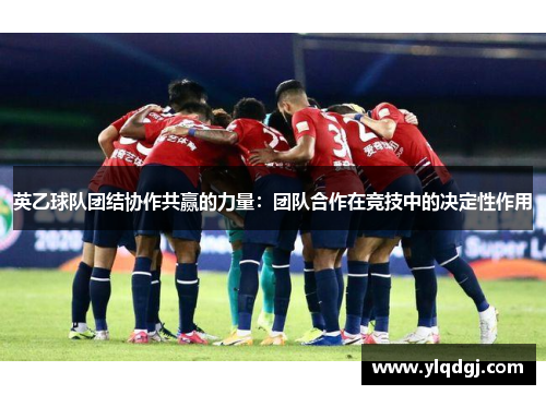 英乙球队团结协作共赢的力量：团队合作在竞技中的决定性作用