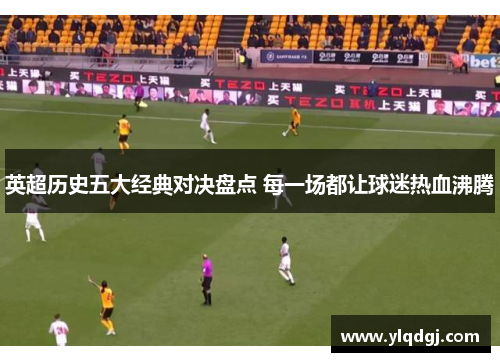 英超历史五大经典对决盘点 每一场都让球迷热血沸腾