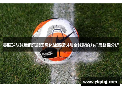 英超球队球迷俱乐部国际化战略探讨与全球影响力扩展路径分析