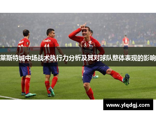 莱斯特城中场战术执行力分析及其对球队整体表现的影响