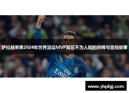 萨拉赫荣膺2024年世界足坛MVP背后不为人知的拼搏与坚持故事