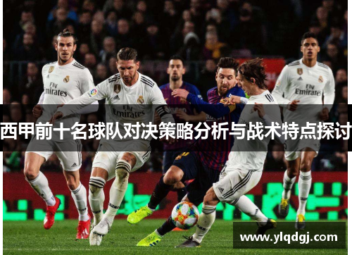 西甲前十名球队对决策略分析与战术特点探讨