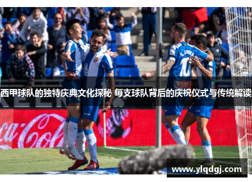 西甲球队的独特庆典文化探秘 每支球队背后的庆祝仪式与传统解读