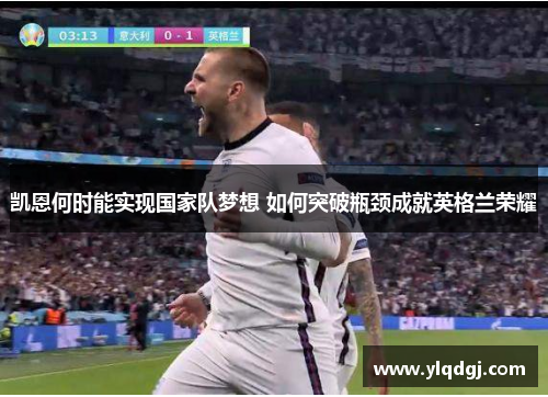 凯恩何时能实现国家队梦想 如何突破瓶颈成就英格兰荣耀