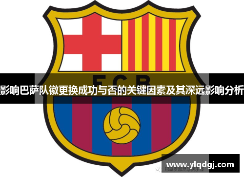 影响巴萨队徽更换成功与否的关键因素及其深远影响分析