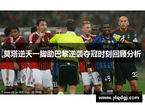 莫塔逆天一脚助巴黎逆袭夺冠时刻回顾分析